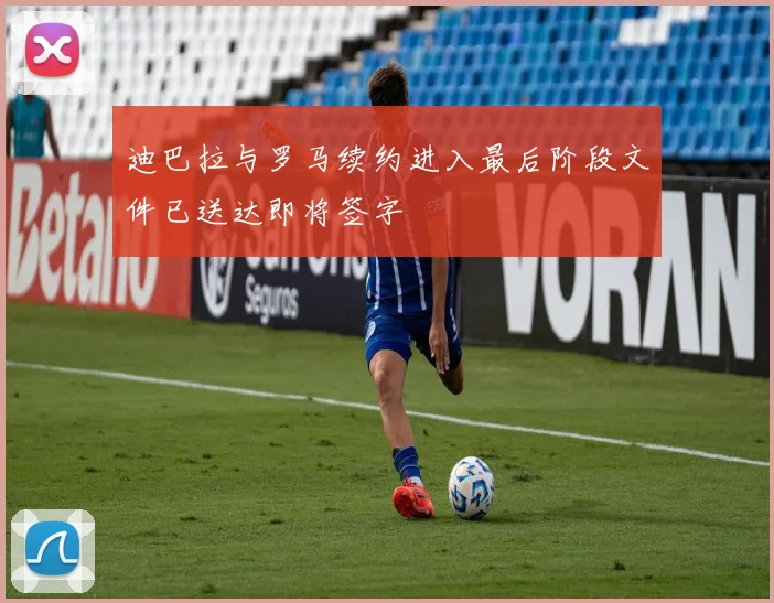 迪巴拉与罗马续约进入最后阶段文件已送达即将签字