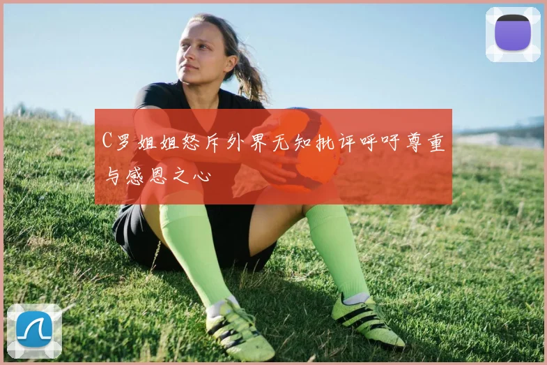 C罗姐姐怒斥外界无知批评呼吁尊重与感恩之心