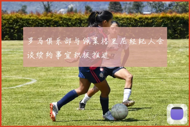 罗马俱乐部与佩莱格里尼经纪人会谈续约事宜积极推进